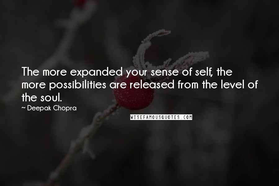 Deepak Chopra Quotes: The more expanded your sense of self, the more possibilities are released from the level of the soul.
