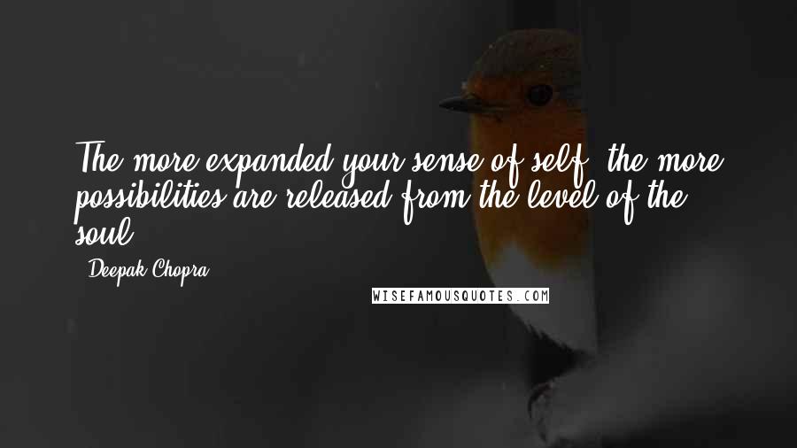 Deepak Chopra Quotes: The more expanded your sense of self, the more possibilities are released from the level of the soul.