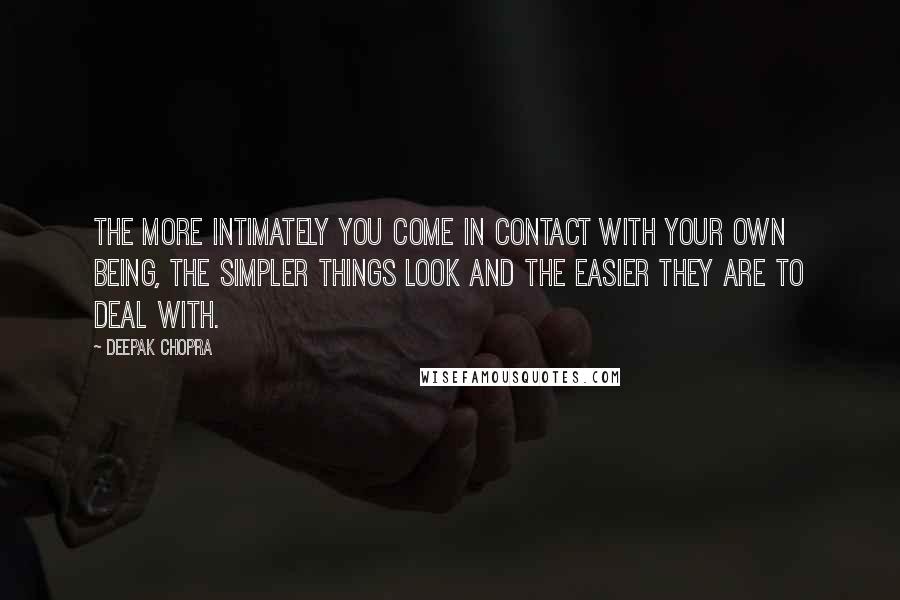 Deepak Chopra Quotes: The more intimately you come in contact with your own Being, the simpler things look and the easier they are to deal with.