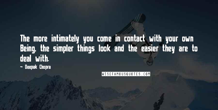 Deepak Chopra Quotes: The more intimately you come in contact with your own Being, the simpler things look and the easier they are to deal with.