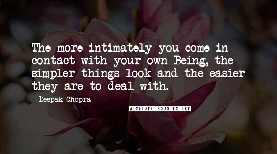 Deepak Chopra Quotes: The more intimately you come in contact with your own Being, the simpler things look and the easier they are to deal with.