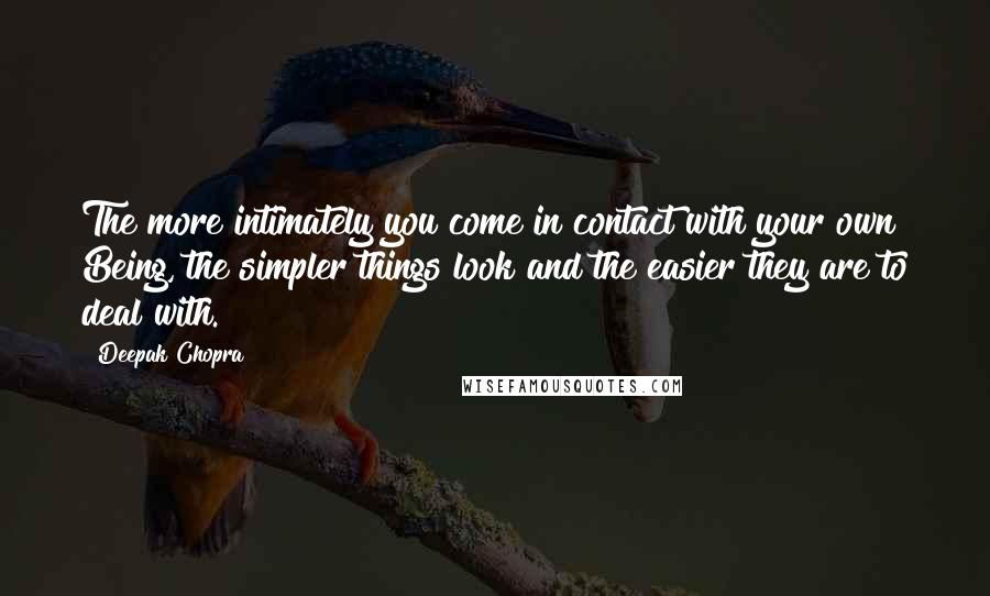 Deepak Chopra Quotes: The more intimately you come in contact with your own Being, the simpler things look and the easier they are to deal with.