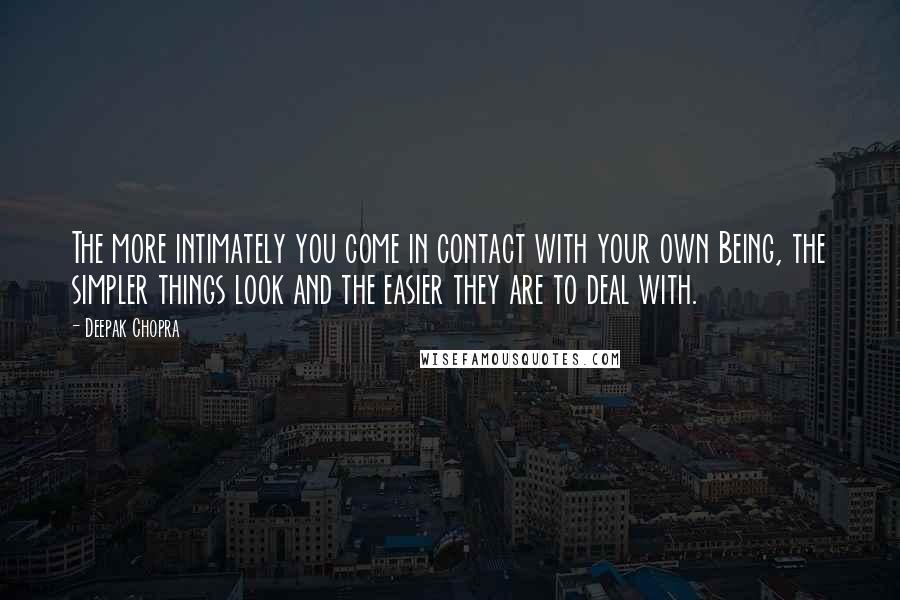 Deepak Chopra Quotes: The more intimately you come in contact with your own Being, the simpler things look and the easier they are to deal with.