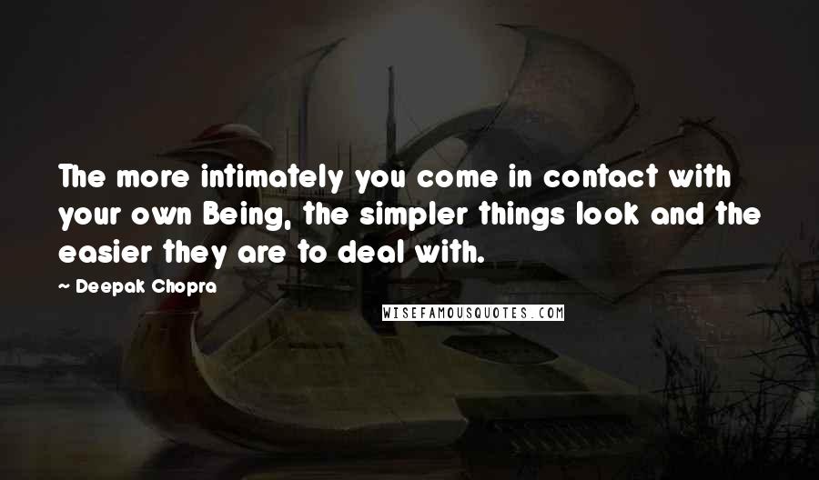 Deepak Chopra Quotes: The more intimately you come in contact with your own Being, the simpler things look and the easier they are to deal with.