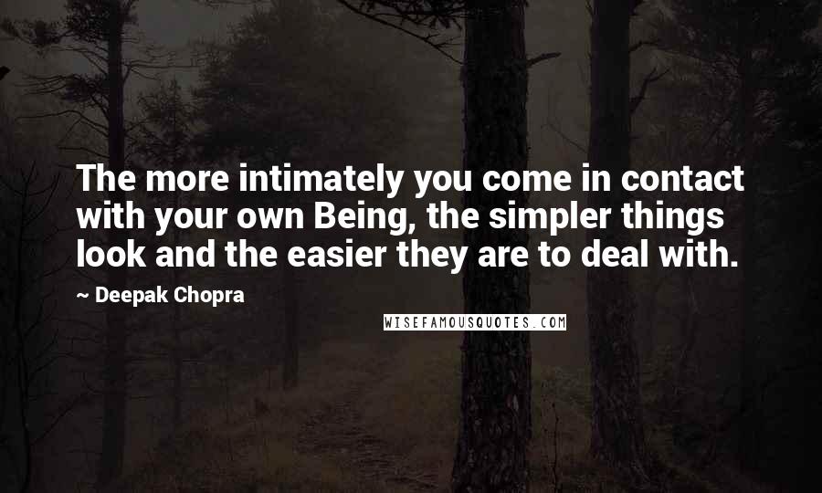 Deepak Chopra Quotes: The more intimately you come in contact with your own Being, the simpler things look and the easier they are to deal with.