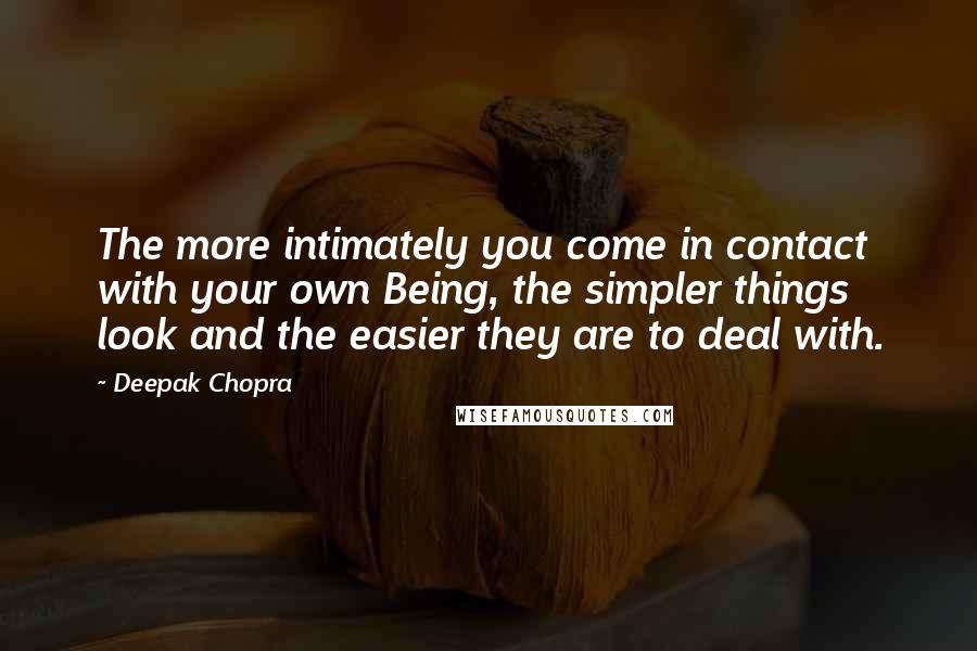 Deepak Chopra Quotes: The more intimately you come in contact with your own Being, the simpler things look and the easier they are to deal with.