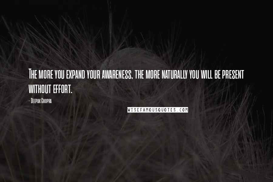 Deepak Chopra Quotes: The more you expand your awareness, the more naturally you will be present without effort.