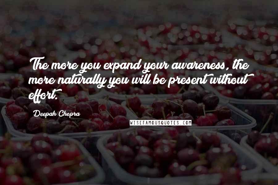 Deepak Chopra Quotes: The more you expand your awareness, the more naturally you will be present without effort.