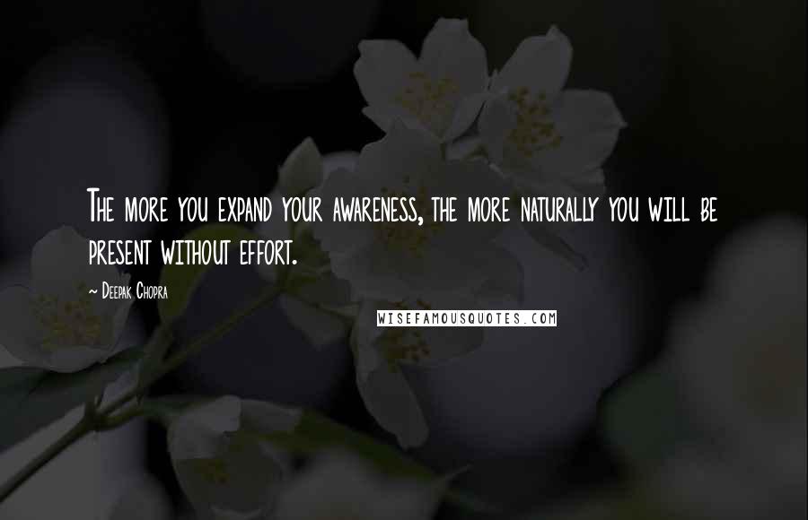 Deepak Chopra Quotes: The more you expand your awareness, the more naturally you will be present without effort.