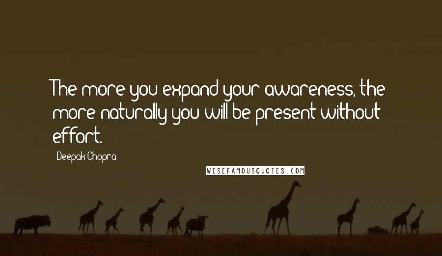 Deepak Chopra Quotes: The more you expand your awareness, the more naturally you will be present without effort.