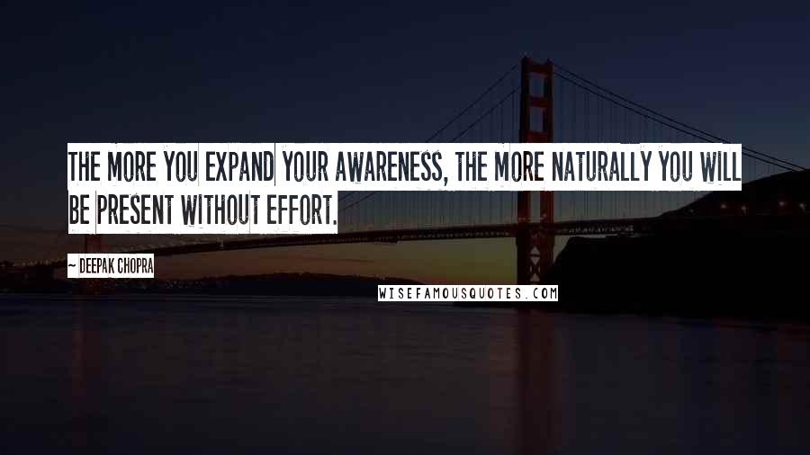 Deepak Chopra Quotes: The more you expand your awareness, the more naturally you will be present without effort.