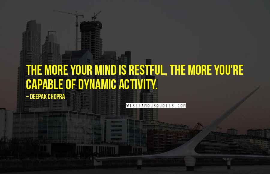 Deepak Chopra Quotes: The more your mind is restful, the more you're capable of dynamic activity.