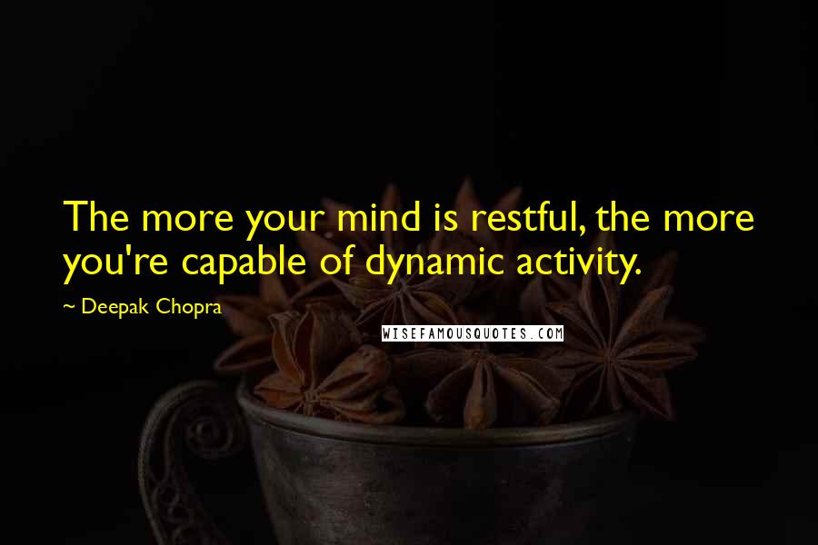 Deepak Chopra Quotes: The more your mind is restful, the more you're capable of dynamic activity.