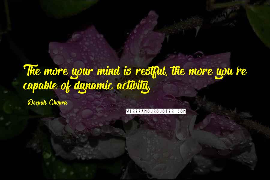 Deepak Chopra Quotes: The more your mind is restful, the more you're capable of dynamic activity.