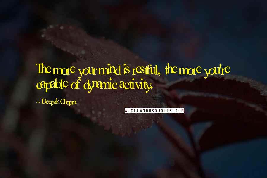 Deepak Chopra Quotes: The more your mind is restful, the more you're capable of dynamic activity.