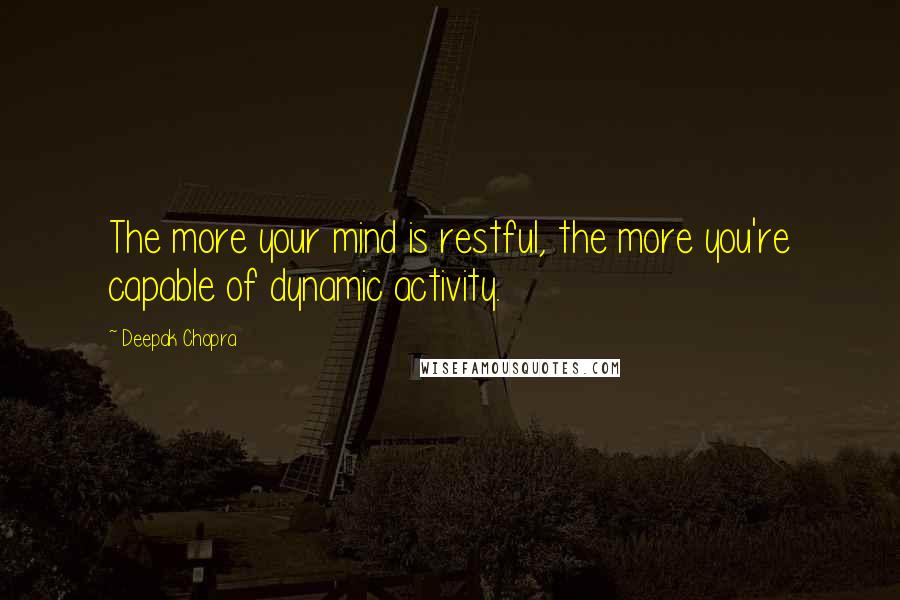 Deepak Chopra Quotes: The more your mind is restful, the more you're capable of dynamic activity.