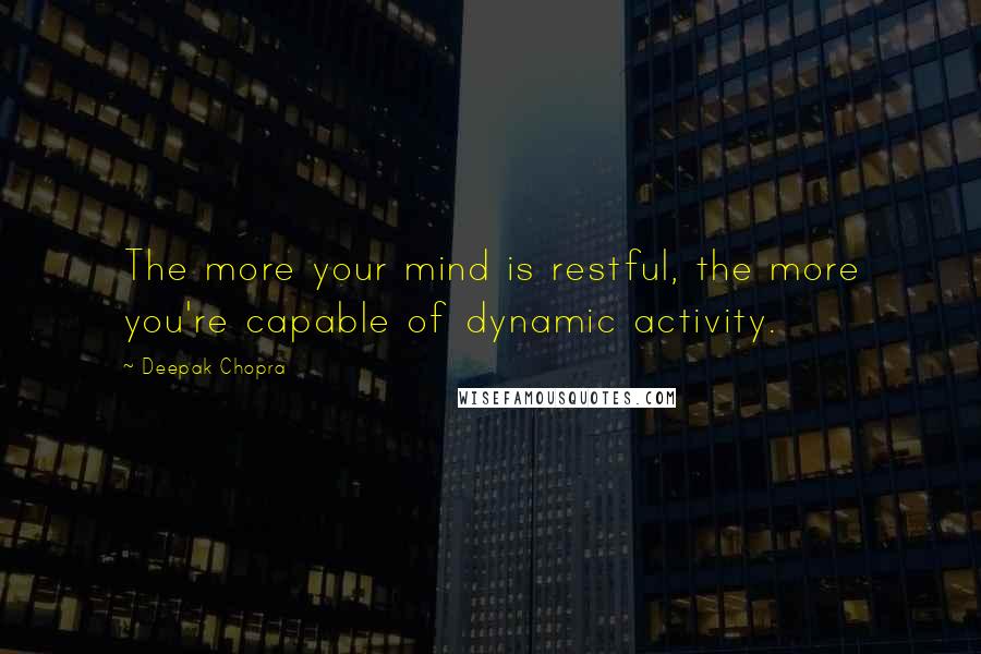 Deepak Chopra Quotes: The more your mind is restful, the more you're capable of dynamic activity.