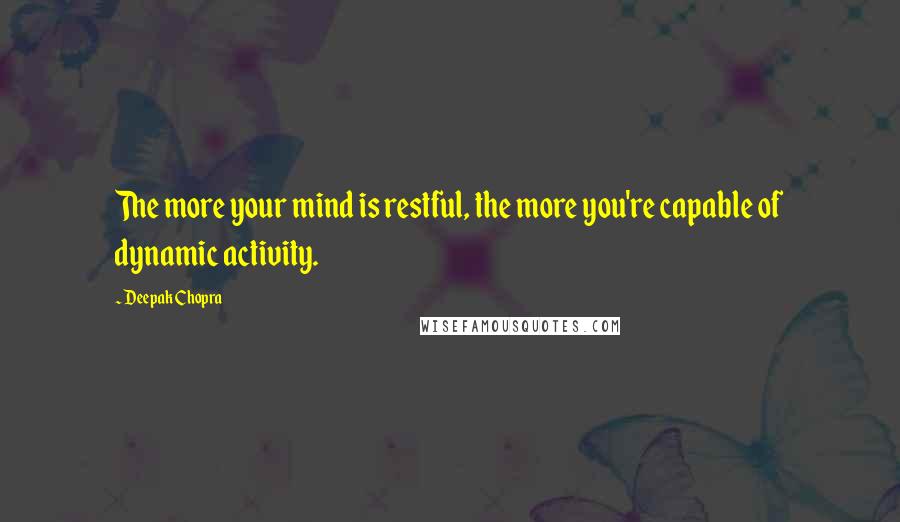Deepak Chopra Quotes: The more your mind is restful, the more you're capable of dynamic activity.