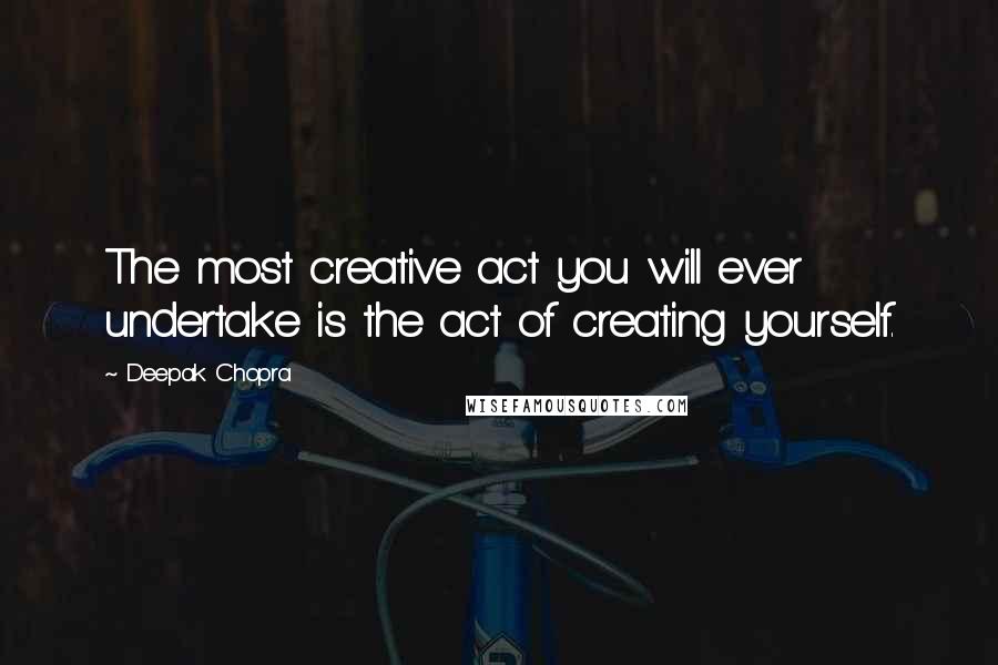 Deepak Chopra Quotes: The most creative act you will ever undertake is the act of creating yourself.