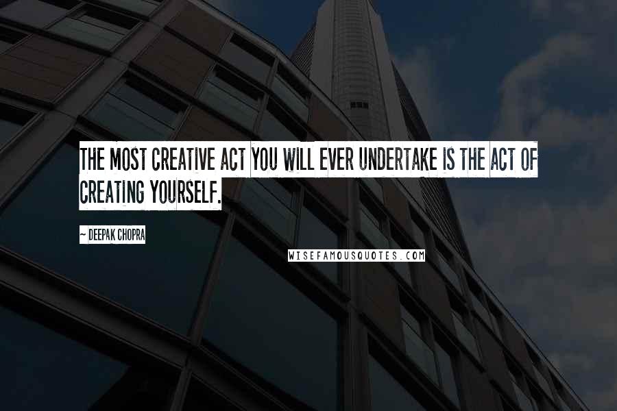 Deepak Chopra Quotes: The most creative act you will ever undertake is the act of creating yourself.
