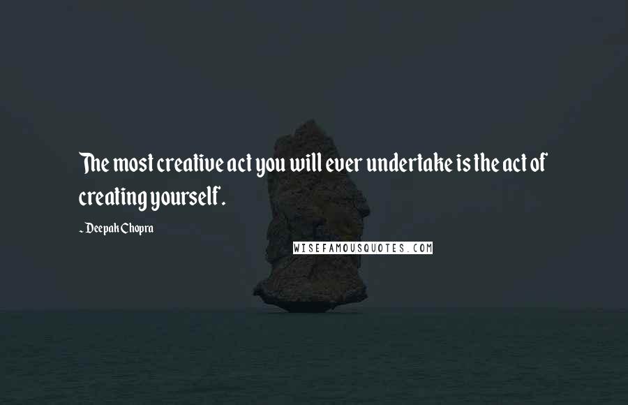 Deepak Chopra Quotes: The most creative act you will ever undertake is the act of creating yourself.