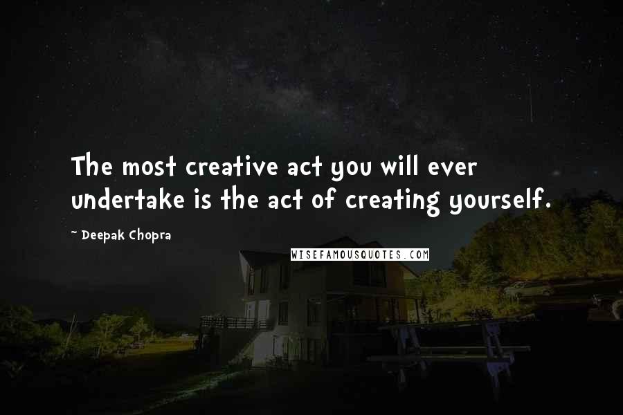 Deepak Chopra Quotes: The most creative act you will ever undertake is the act of creating yourself.