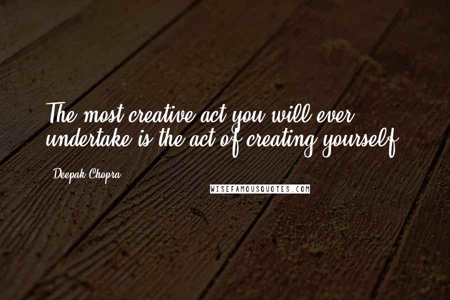 Deepak Chopra Quotes: The most creative act you will ever undertake is the act of creating yourself.