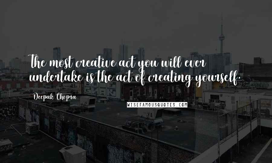 Deepak Chopra Quotes: The most creative act you will ever undertake is the act of creating yourself.