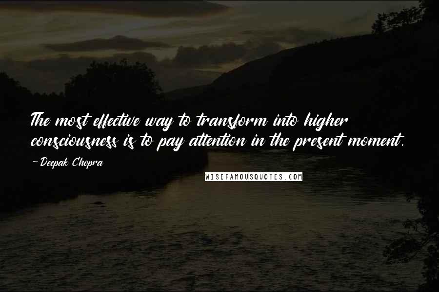 Deepak Chopra Quotes: The most effective way to transform into higher consciousness is to pay attention in the present moment.