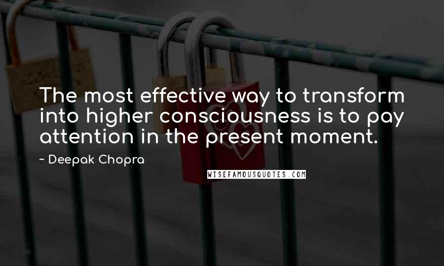 Deepak Chopra Quotes: The most effective way to transform into higher consciousness is to pay attention in the present moment.