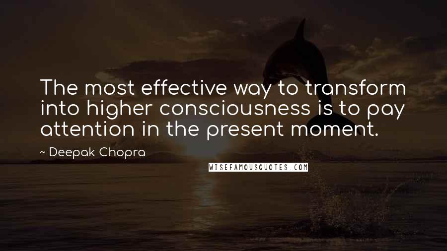 Deepak Chopra Quotes: The most effective way to transform into higher consciousness is to pay attention in the present moment.