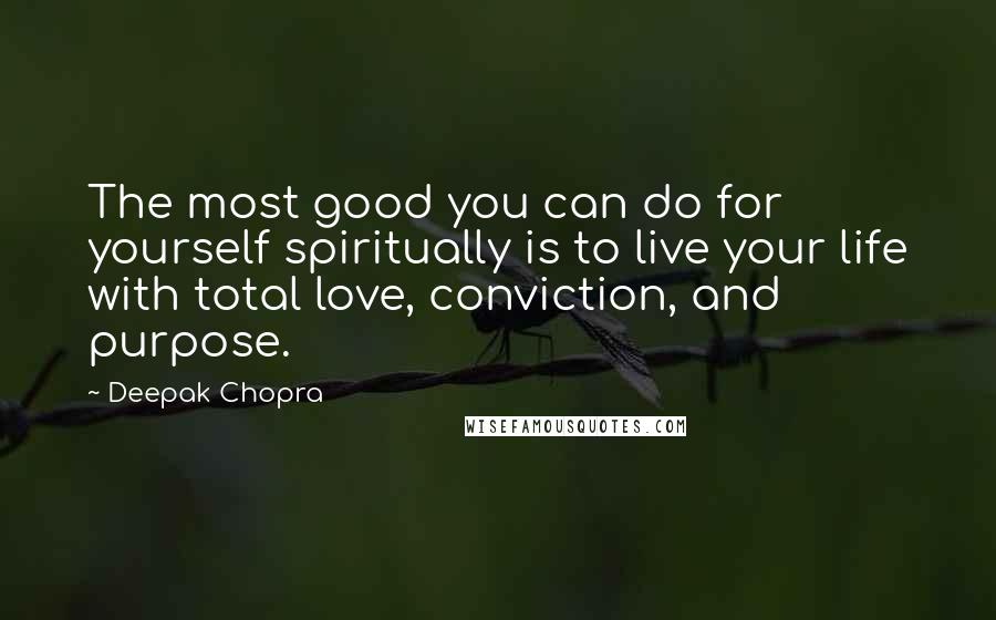 Deepak Chopra Quotes: The most good you can do for yourself spiritually is to live your life with total love, conviction, and purpose.