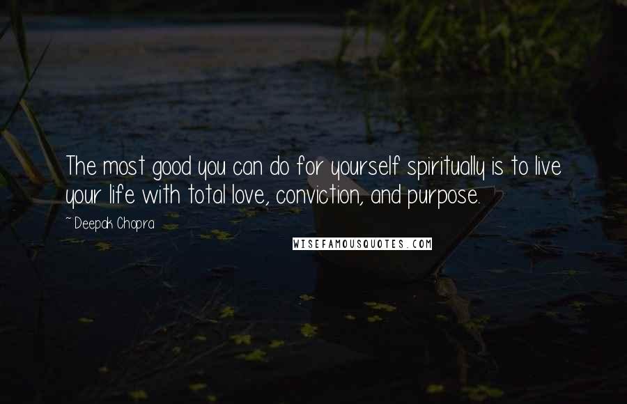 Deepak Chopra Quotes: The most good you can do for yourself spiritually is to live your life with total love, conviction, and purpose.