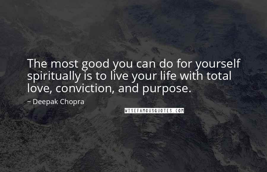 Deepak Chopra Quotes: The most good you can do for yourself spiritually is to live your life with total love, conviction, and purpose.