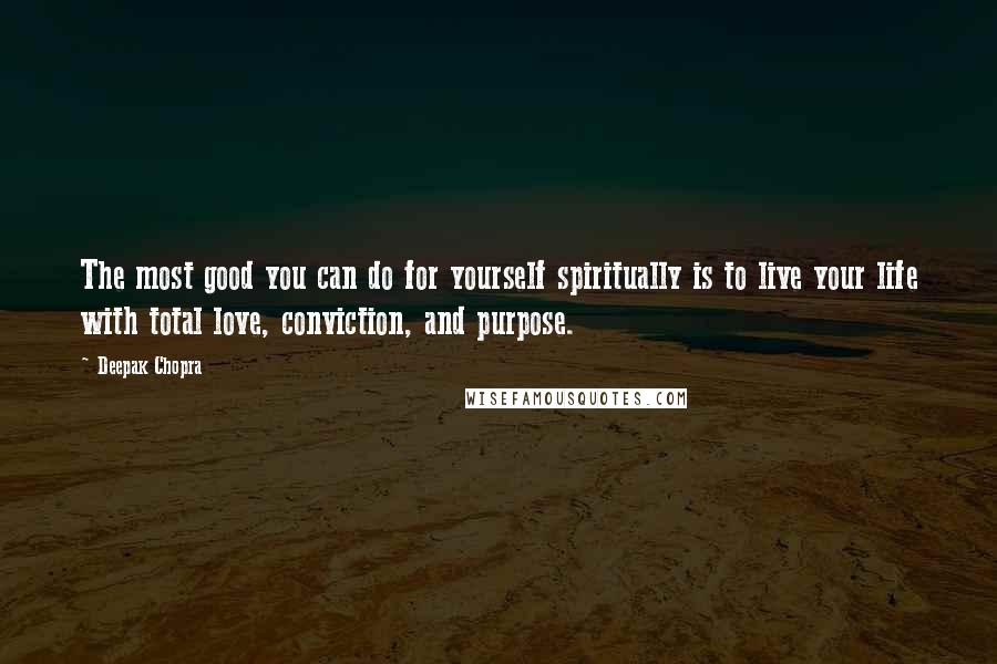 Deepak Chopra Quotes: The most good you can do for yourself spiritually is to live your life with total love, conviction, and purpose.