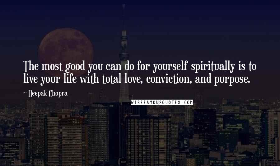 Deepak Chopra Quotes: The most good you can do for yourself spiritually is to live your life with total love, conviction, and purpose.