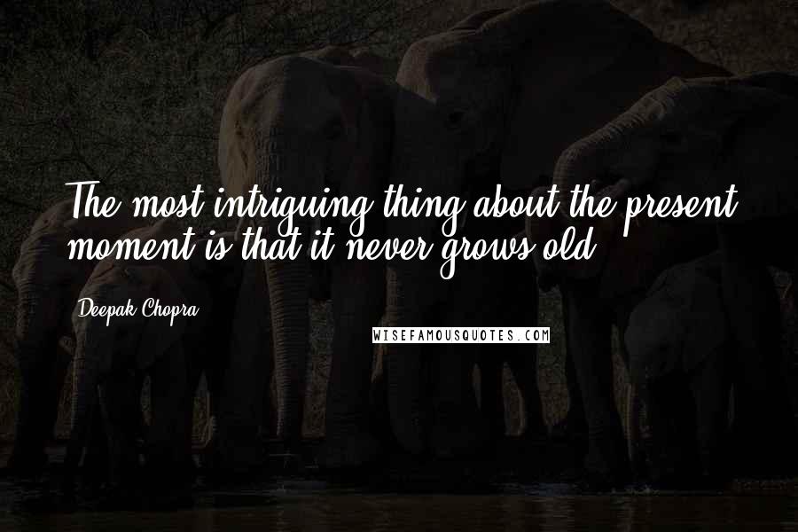 Deepak Chopra Quotes: The most intriguing thing about the present moment is that it never grows old.