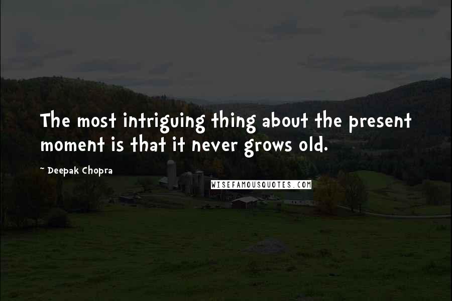 Deepak Chopra Quotes: The most intriguing thing about the present moment is that it never grows old.