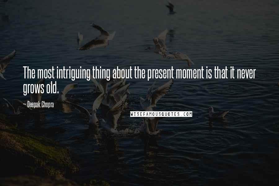 Deepak Chopra Quotes: The most intriguing thing about the present moment is that it never grows old.