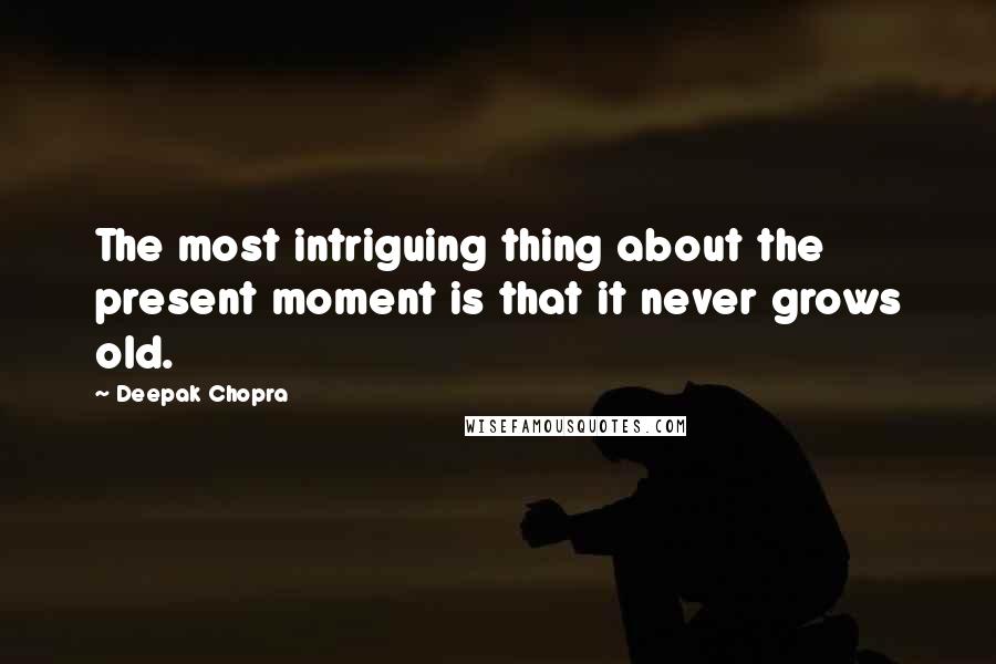 Deepak Chopra Quotes: The most intriguing thing about the present moment is that it never grows old.