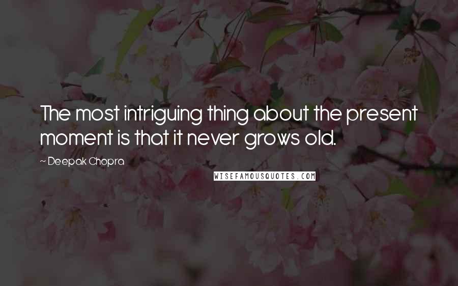 Deepak Chopra Quotes: The most intriguing thing about the present moment is that it never grows old.