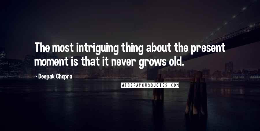 Deepak Chopra Quotes: The most intriguing thing about the present moment is that it never grows old.