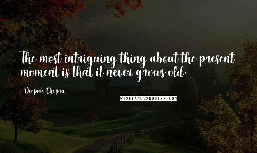 Deepak Chopra Quotes: The most intriguing thing about the present moment is that it never grows old.