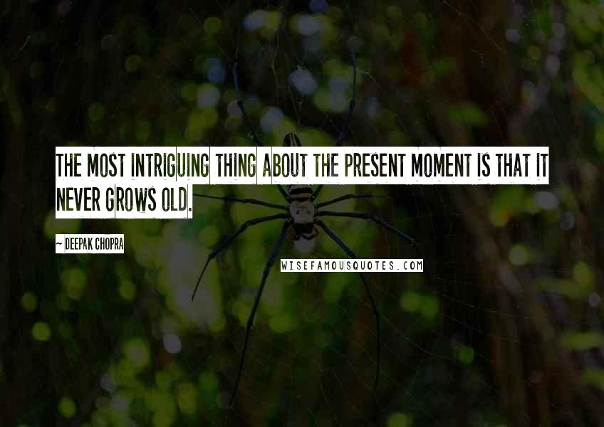 Deepak Chopra Quotes: The most intriguing thing about the present moment is that it never grows old.