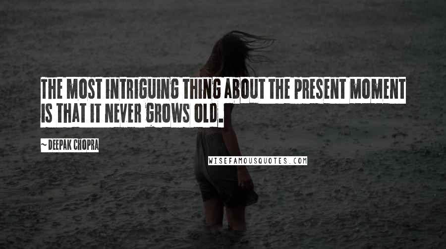 Deepak Chopra Quotes: The most intriguing thing about the present moment is that it never grows old.