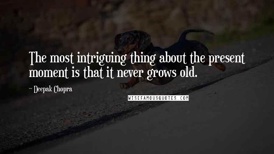 Deepak Chopra Quotes: The most intriguing thing about the present moment is that it never grows old.