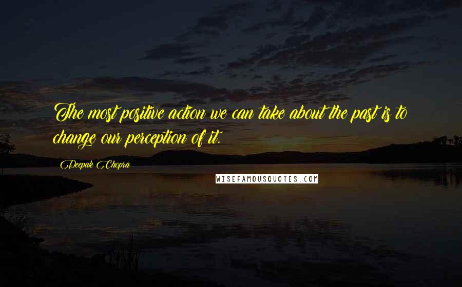 Deepak Chopra Quotes: The most positive action we can take about the past is to change our perception of it.