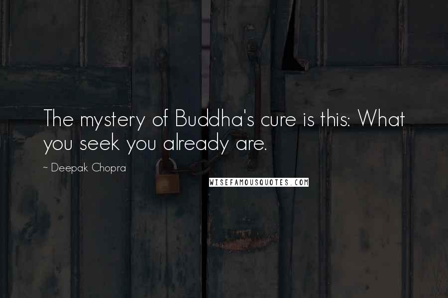 Deepak Chopra Quotes: The mystery of Buddha's cure is this: What you seek you already are.