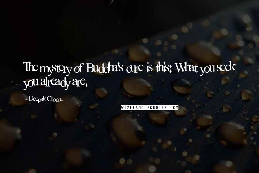 Deepak Chopra Quotes: The mystery of Buddha's cure is this: What you seek you already are.