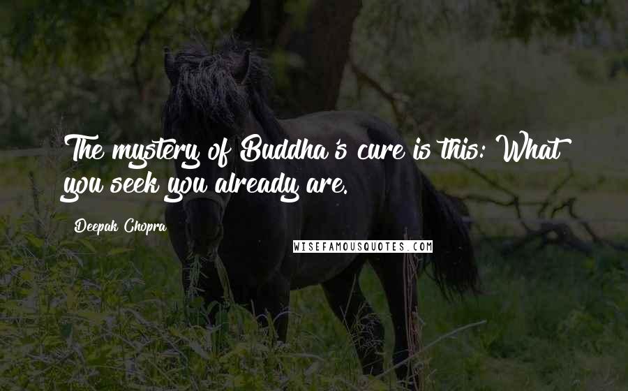 Deepak Chopra Quotes: The mystery of Buddha's cure is this: What you seek you already are.